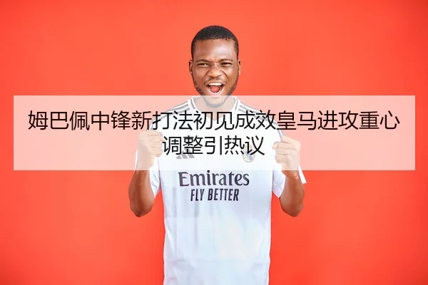 姆巴佩中锋新打法初见成效皇马进攻重心调整引热议