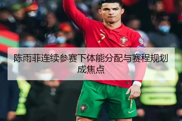 陈雨菲连续参赛下体能分配与赛程规划成焦点